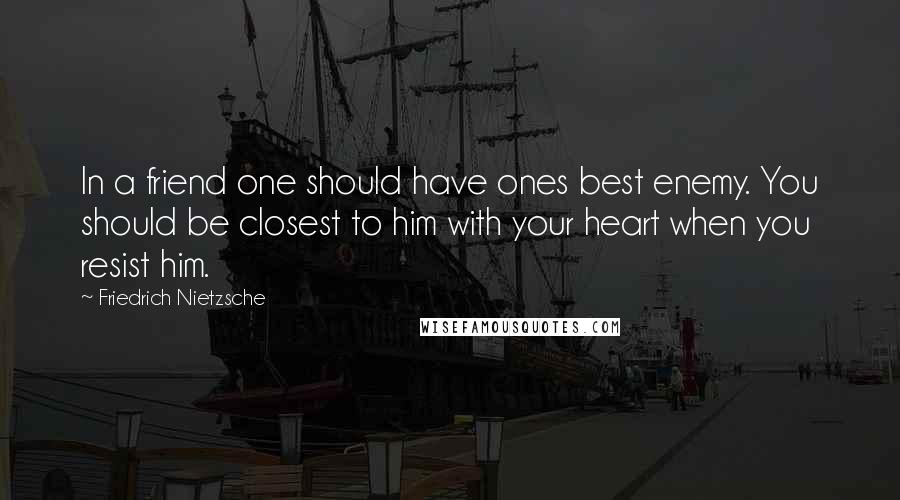 Friedrich Nietzsche Quotes: In a friend one should have ones best enemy. You should be closest to him with your heart when you resist him.