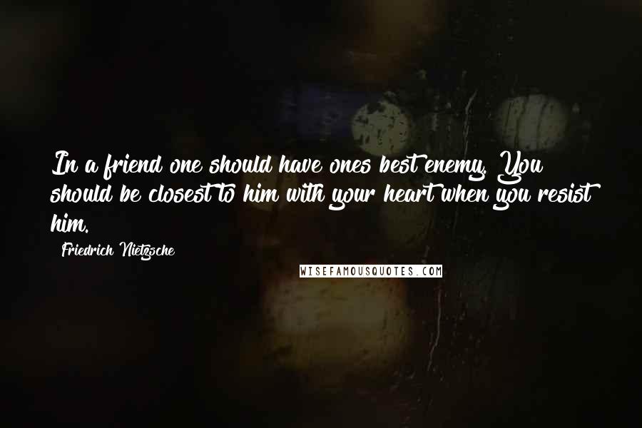 Friedrich Nietzsche Quotes: In a friend one should have ones best enemy. You should be closest to him with your heart when you resist him.