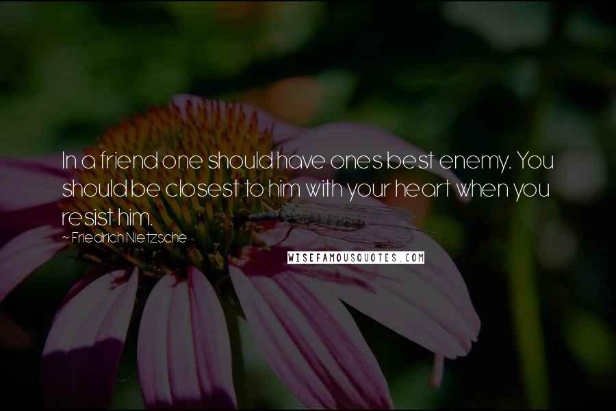 Friedrich Nietzsche Quotes: In a friend one should have ones best enemy. You should be closest to him with your heart when you resist him.