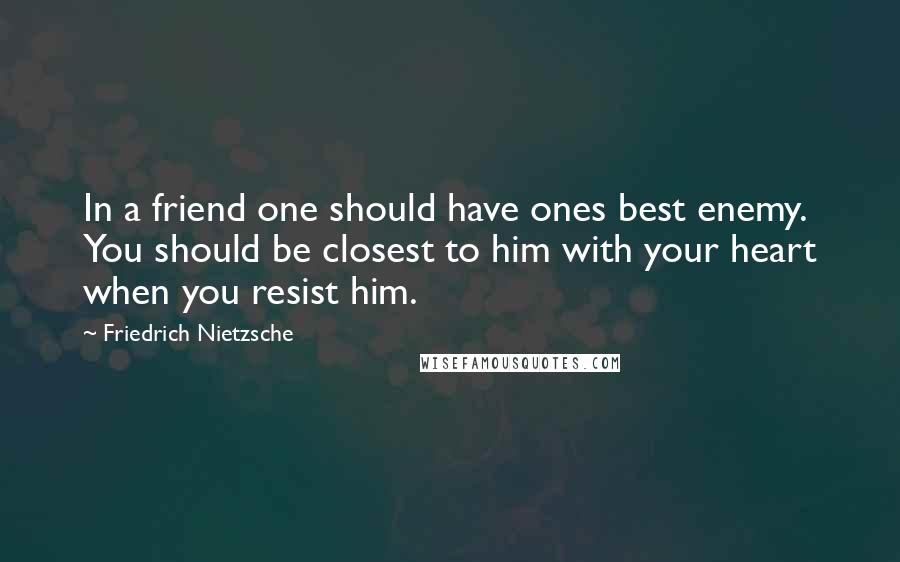 Friedrich Nietzsche Quotes: In a friend one should have ones best enemy. You should be closest to him with your heart when you resist him.