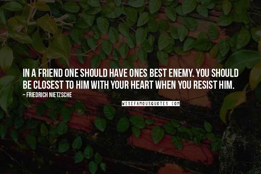 Friedrich Nietzsche Quotes: In a friend one should have ones best enemy. You should be closest to him with your heart when you resist him.