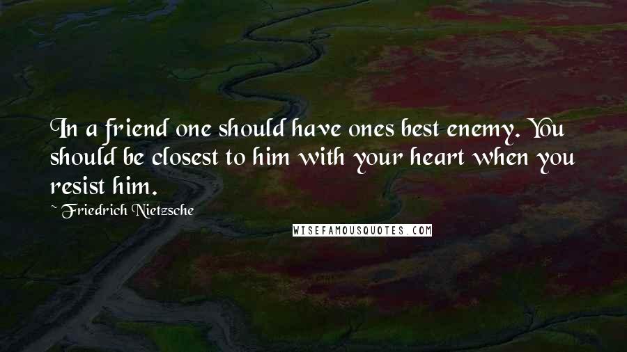 Friedrich Nietzsche Quotes: In a friend one should have ones best enemy. You should be closest to him with your heart when you resist him.