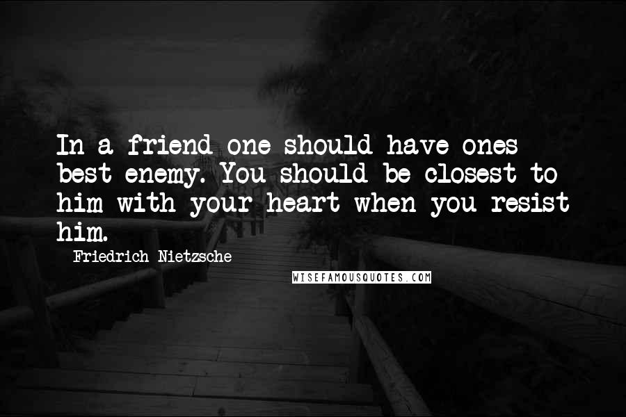 Friedrich Nietzsche Quotes: In a friend one should have ones best enemy. You should be closest to him with your heart when you resist him.