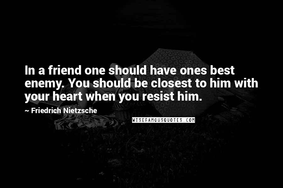 Friedrich Nietzsche Quotes: In a friend one should have ones best enemy. You should be closest to him with your heart when you resist him.