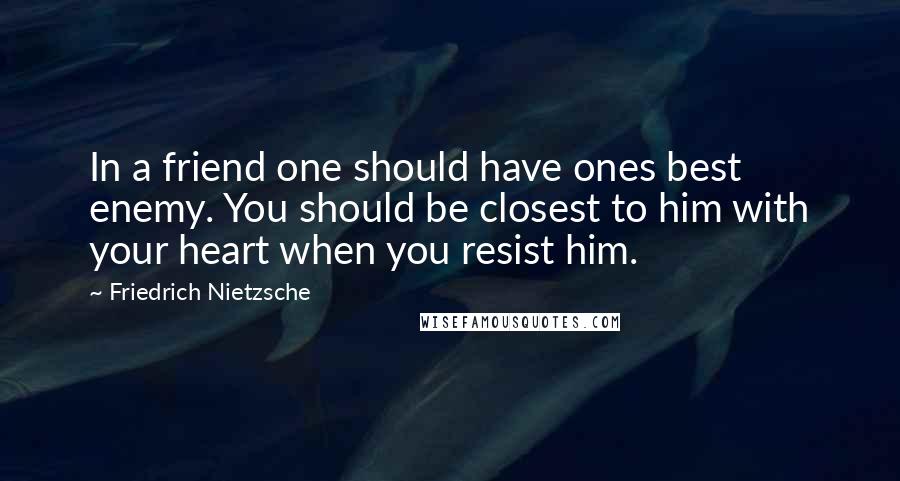 Friedrich Nietzsche Quotes: In a friend one should have ones best enemy. You should be closest to him with your heart when you resist him.
