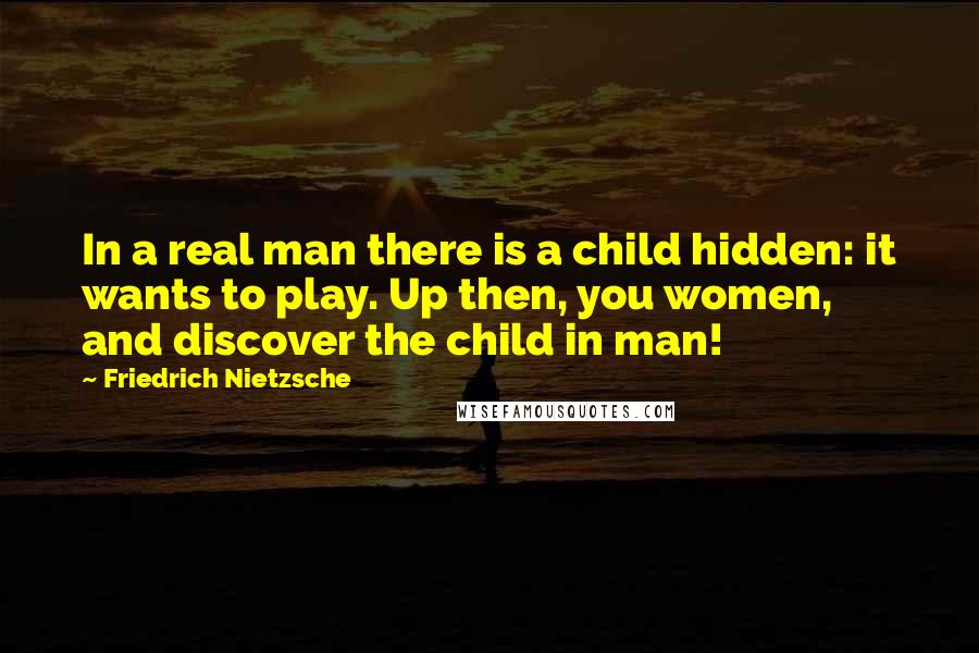 Friedrich Nietzsche Quotes: In a real man there is a child hidden: it wants to play. Up then, you women, and discover the child in man!