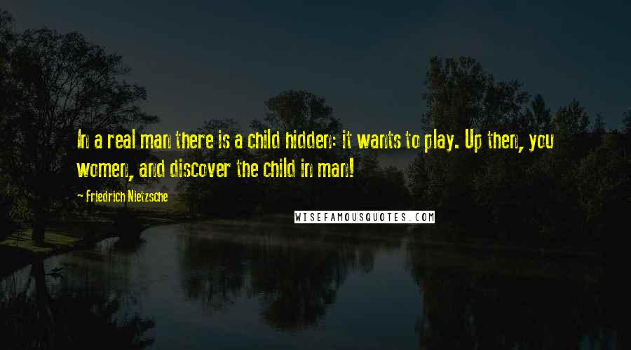 Friedrich Nietzsche Quotes: In a real man there is a child hidden: it wants to play. Up then, you women, and discover the child in man!