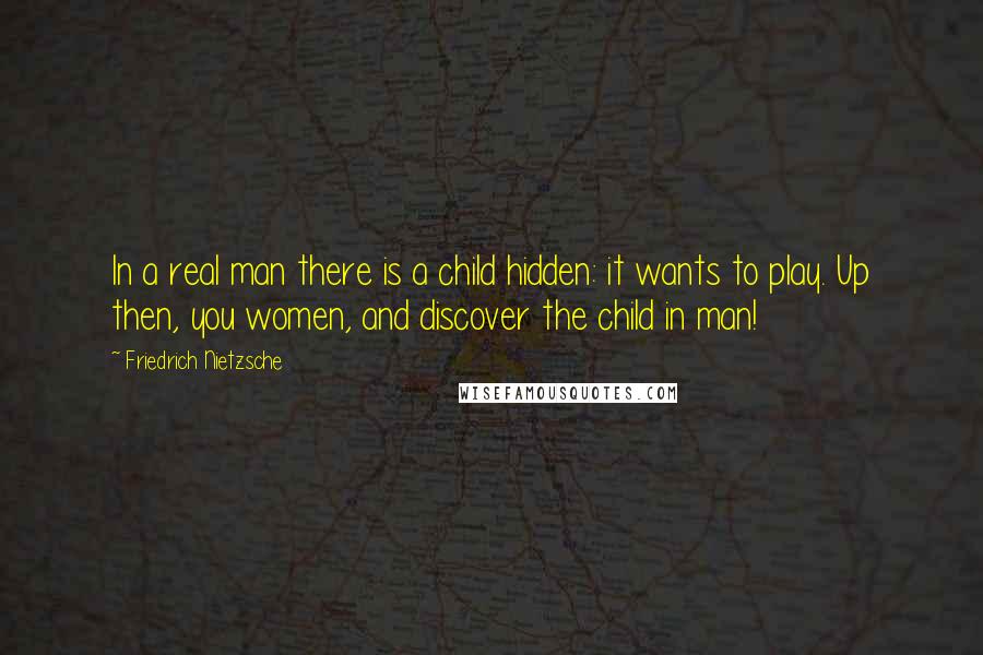 Friedrich Nietzsche Quotes: In a real man there is a child hidden: it wants to play. Up then, you women, and discover the child in man!