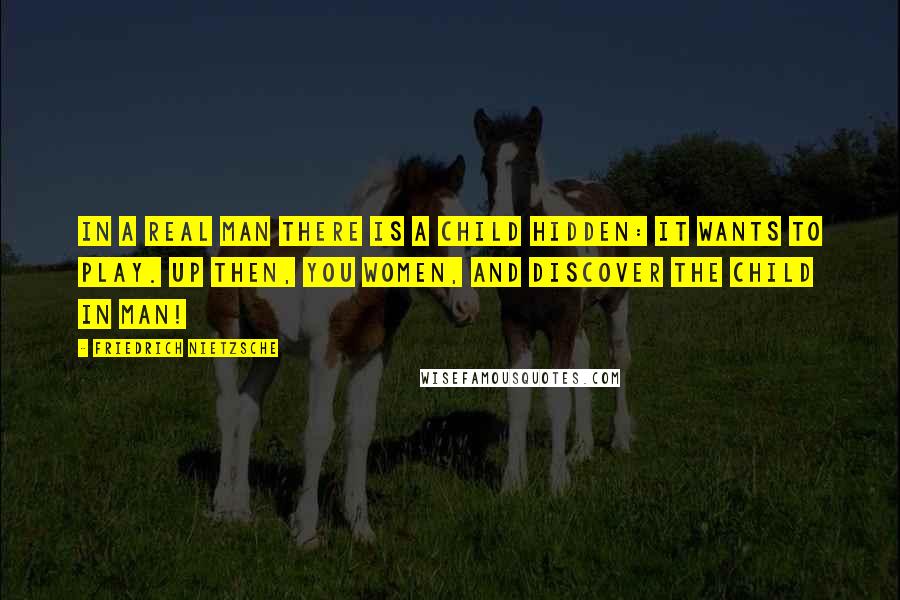 Friedrich Nietzsche Quotes: In a real man there is a child hidden: it wants to play. Up then, you women, and discover the child in man!