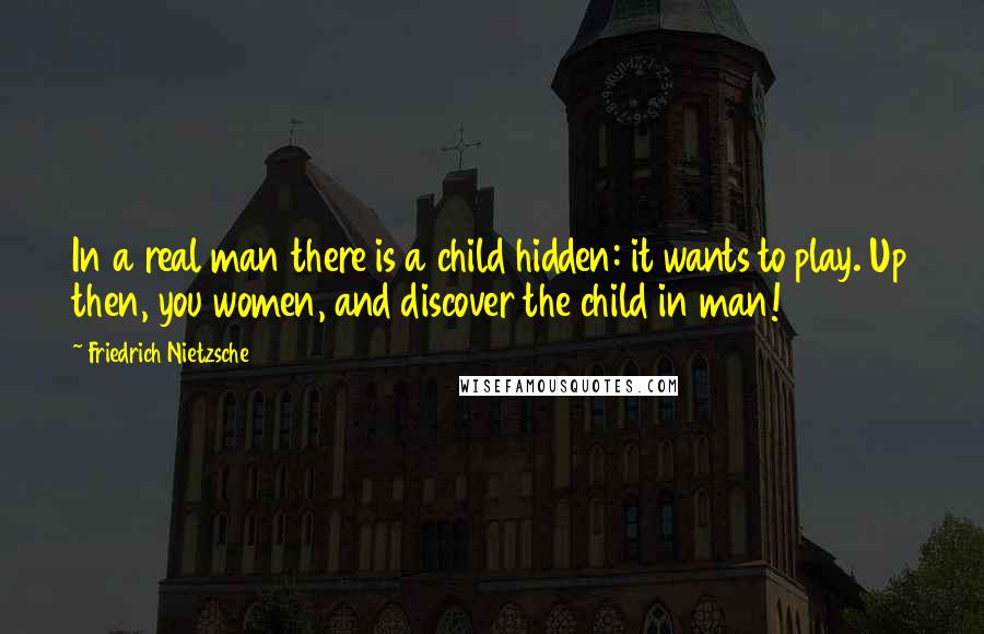 Friedrich Nietzsche Quotes: In a real man there is a child hidden: it wants to play. Up then, you women, and discover the child in man!