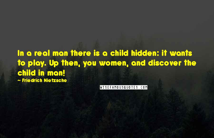 Friedrich Nietzsche Quotes: In a real man there is a child hidden: it wants to play. Up then, you women, and discover the child in man!