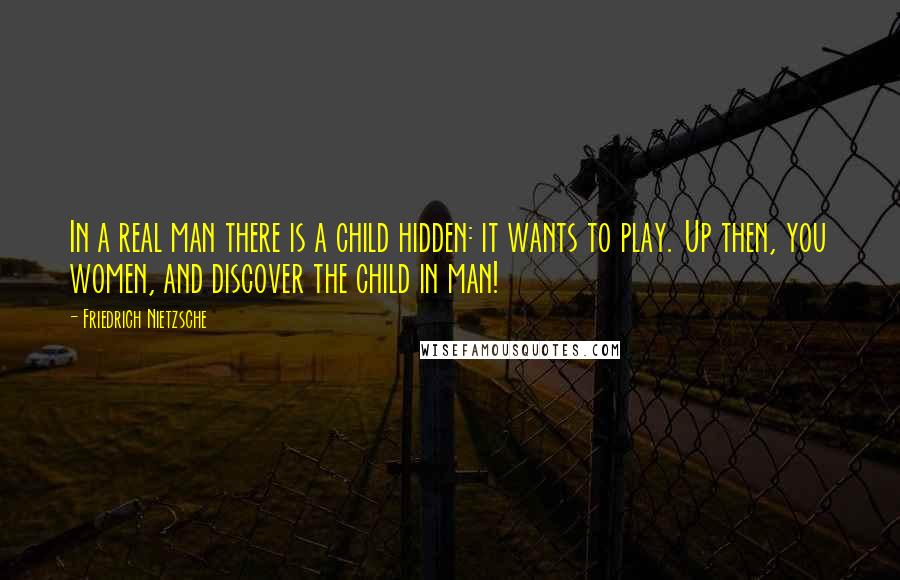 Friedrich Nietzsche Quotes: In a real man there is a child hidden: it wants to play. Up then, you women, and discover the child in man!
