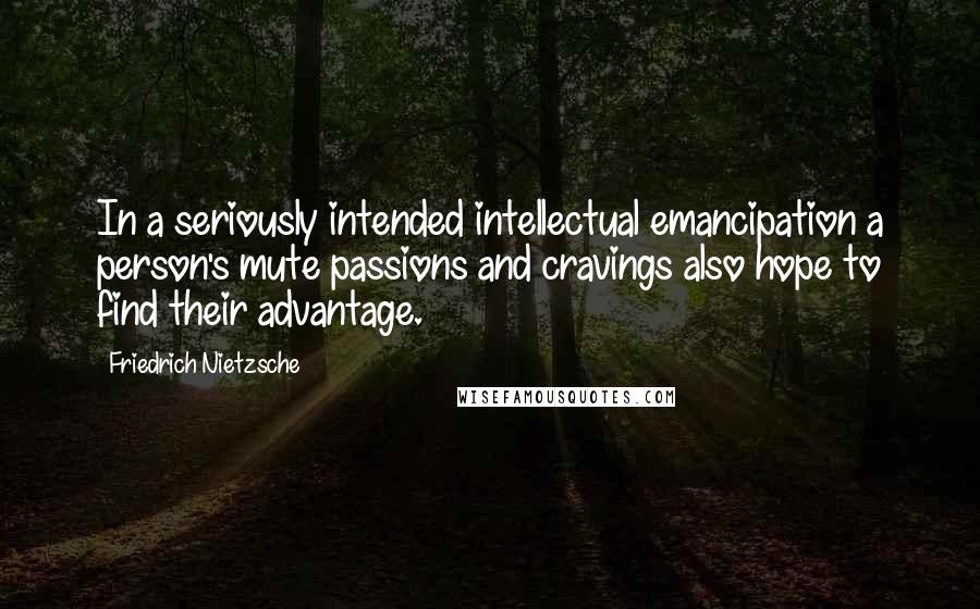 Friedrich Nietzsche Quotes: In a seriously intended intellectual emancipation a person's mute passions and cravings also hope to find their advantage.