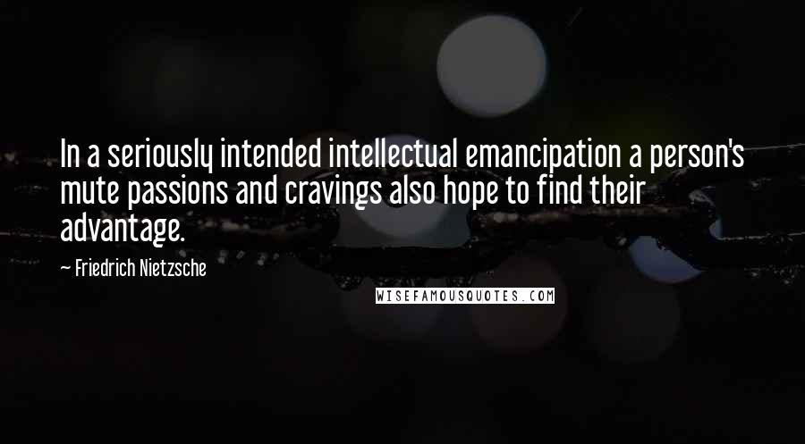 Friedrich Nietzsche Quotes: In a seriously intended intellectual emancipation a person's mute passions and cravings also hope to find their advantage.