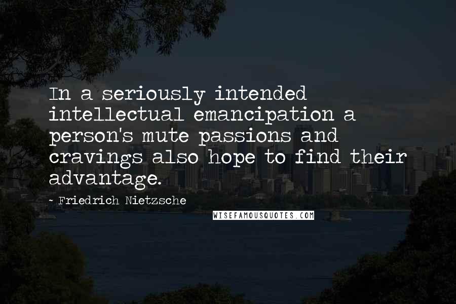 Friedrich Nietzsche Quotes: In a seriously intended intellectual emancipation a person's mute passions and cravings also hope to find their advantage.