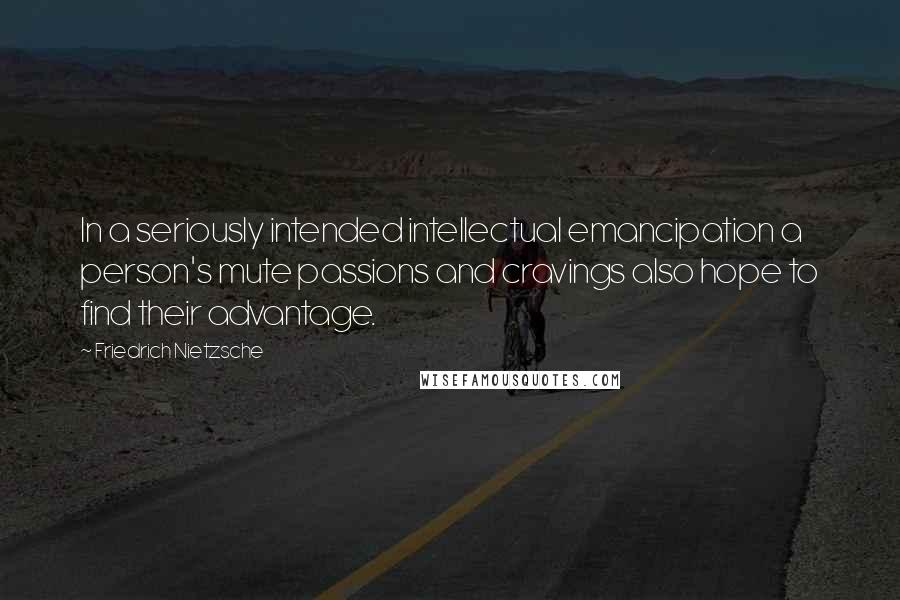 Friedrich Nietzsche Quotes: In a seriously intended intellectual emancipation a person's mute passions and cravings also hope to find their advantage.