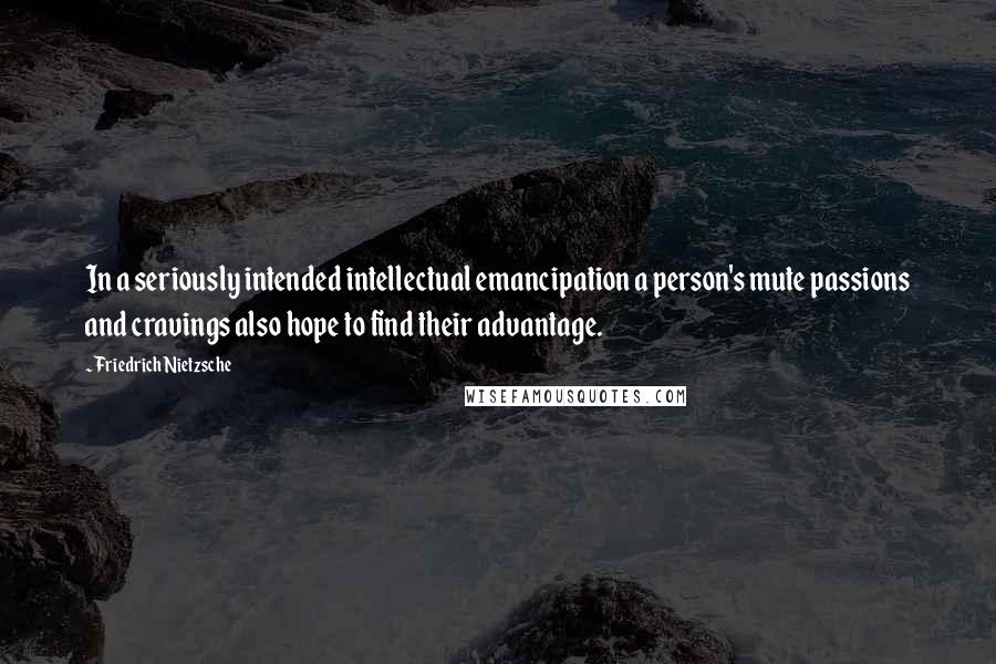 Friedrich Nietzsche Quotes: In a seriously intended intellectual emancipation a person's mute passions and cravings also hope to find their advantage.