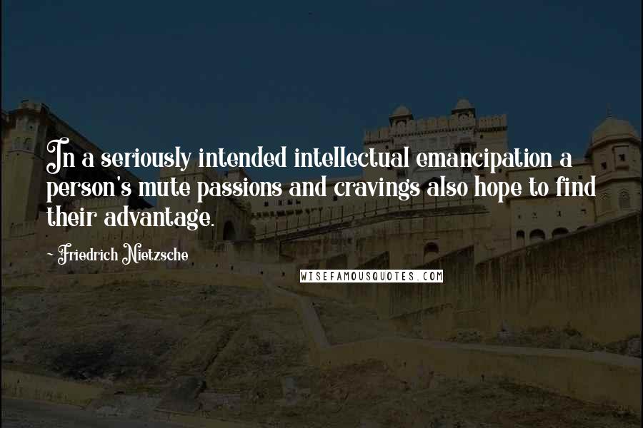 Friedrich Nietzsche Quotes: In a seriously intended intellectual emancipation a person's mute passions and cravings also hope to find their advantage.