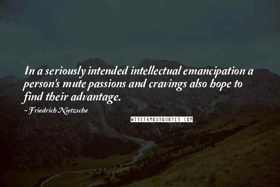 Friedrich Nietzsche Quotes: In a seriously intended intellectual emancipation a person's mute passions and cravings also hope to find their advantage.