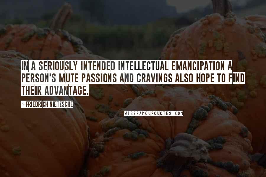 Friedrich Nietzsche Quotes: In a seriously intended intellectual emancipation a person's mute passions and cravings also hope to find their advantage.