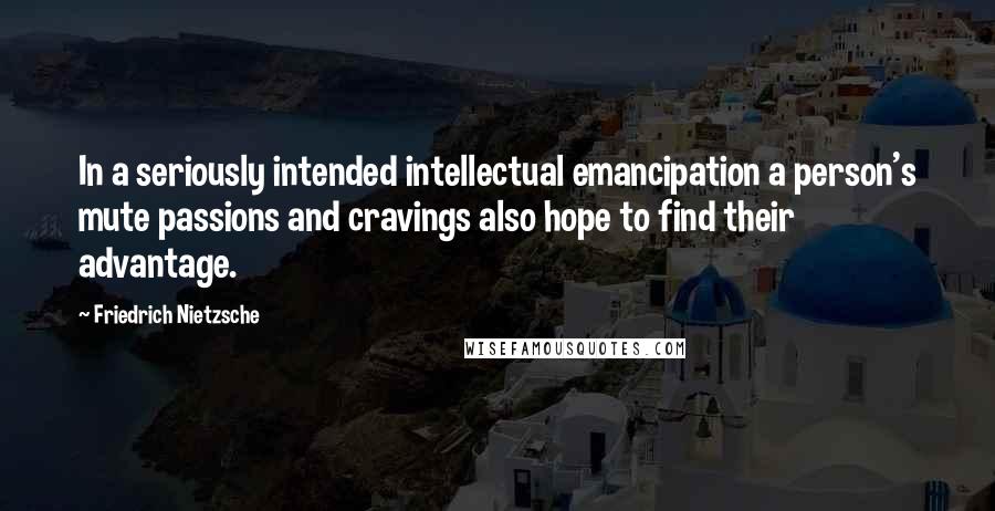 Friedrich Nietzsche Quotes: In a seriously intended intellectual emancipation a person's mute passions and cravings also hope to find their advantage.