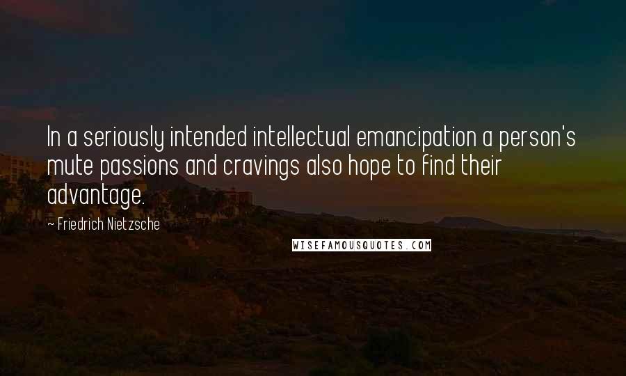 Friedrich Nietzsche Quotes: In a seriously intended intellectual emancipation a person's mute passions and cravings also hope to find their advantage.