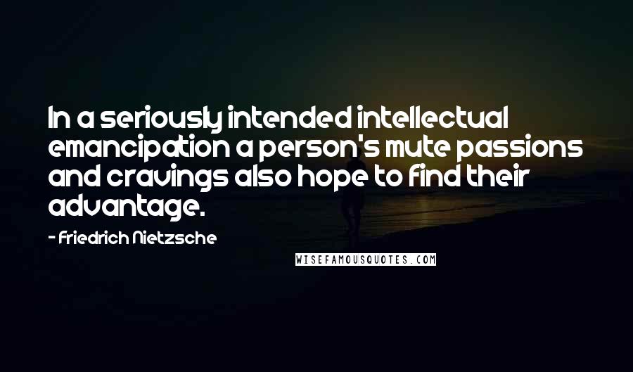 Friedrich Nietzsche Quotes: In a seriously intended intellectual emancipation a person's mute passions and cravings also hope to find their advantage.