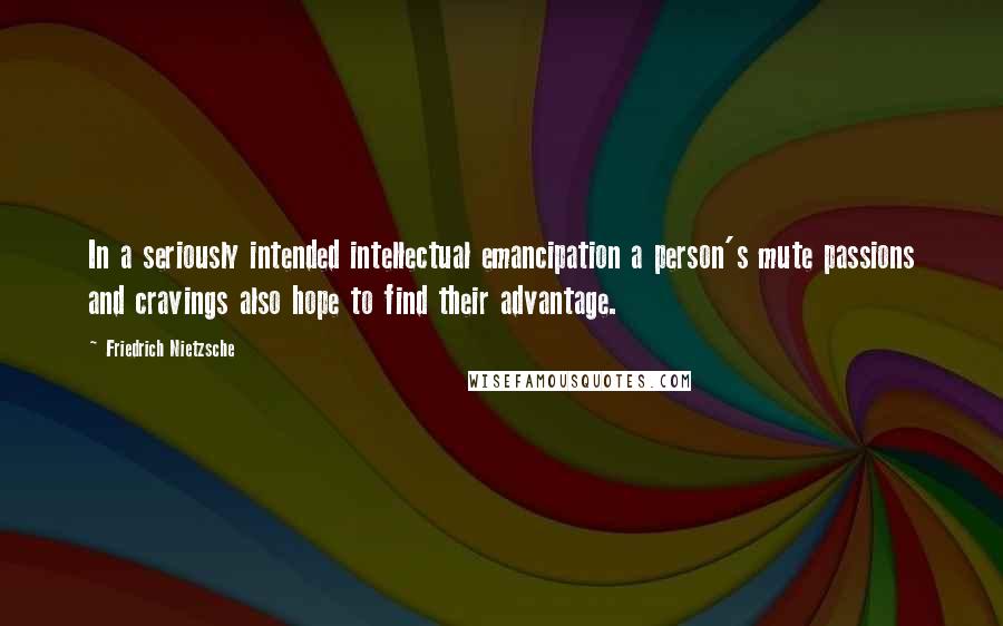 Friedrich Nietzsche Quotes: In a seriously intended intellectual emancipation a person's mute passions and cravings also hope to find their advantage.