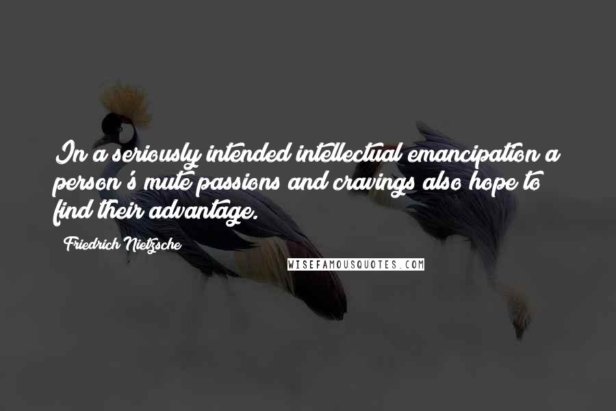 Friedrich Nietzsche Quotes: In a seriously intended intellectual emancipation a person's mute passions and cravings also hope to find their advantage.