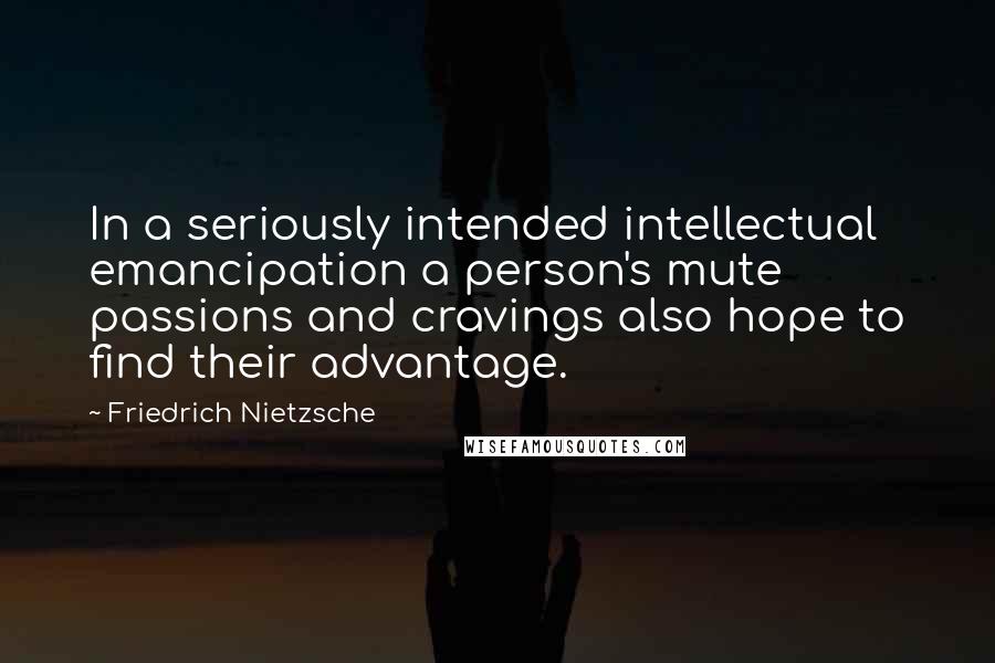 Friedrich Nietzsche Quotes: In a seriously intended intellectual emancipation a person's mute passions and cravings also hope to find their advantage.