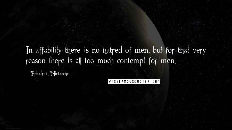 Friedrich Nietzsche Quotes: In affability there is no hatred of men, but for that very reason there is all too much contempt for men.