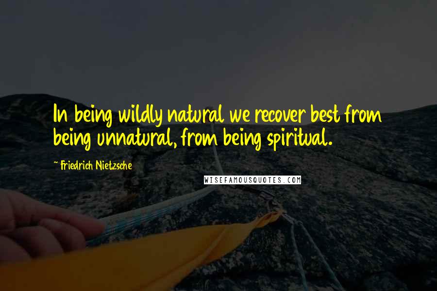 Friedrich Nietzsche Quotes: In being wildly natural we recover best from being unnatural, from being spiritual.