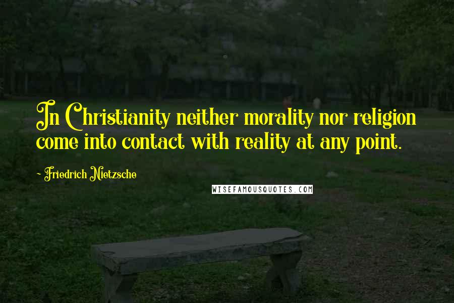 Friedrich Nietzsche Quotes: In Christianity neither morality nor religion come into contact with reality at any point.