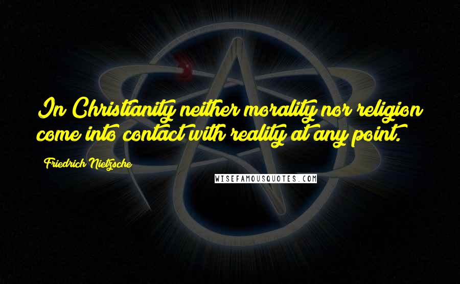 Friedrich Nietzsche Quotes: In Christianity neither morality nor religion come into contact with reality at any point.