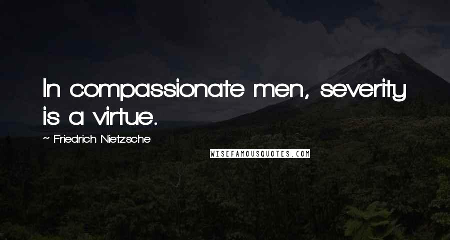 Friedrich Nietzsche Quotes: In compassionate men, severity is a virtue.