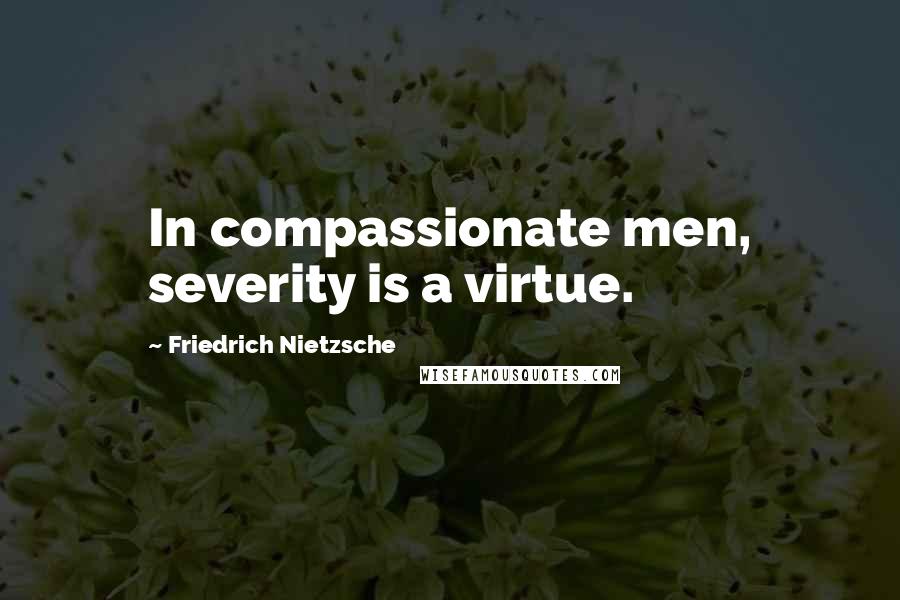 Friedrich Nietzsche Quotes: In compassionate men, severity is a virtue.