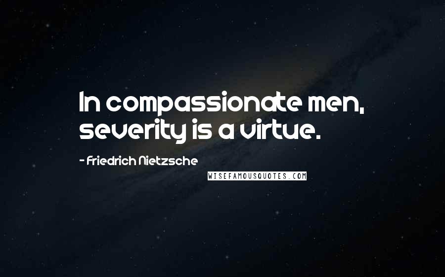Friedrich Nietzsche Quotes: In compassionate men, severity is a virtue.