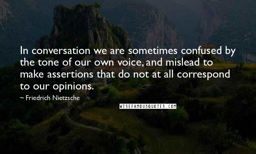 Friedrich Nietzsche Quotes: In conversation we are sometimes confused by the tone of our own voice, and mislead to make assertions that do not at all correspond to our opinions.