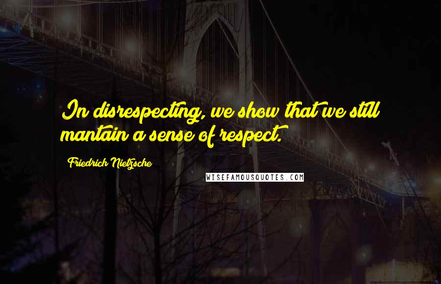 Friedrich Nietzsche Quotes: In disrespecting, we show that we still mantain a sense of respect.