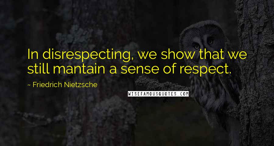 Friedrich Nietzsche Quotes: In disrespecting, we show that we still mantain a sense of respect.