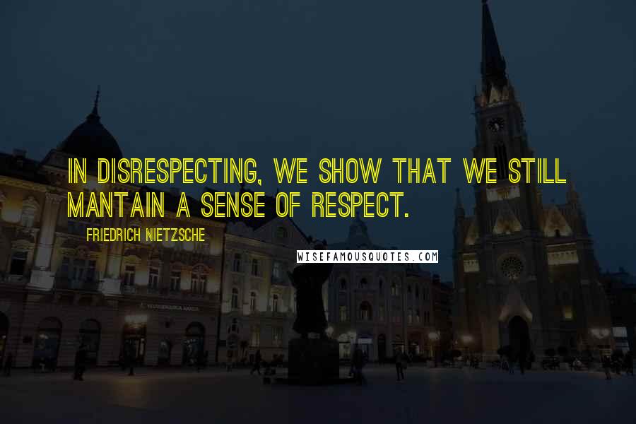 Friedrich Nietzsche Quotes: In disrespecting, we show that we still mantain a sense of respect.