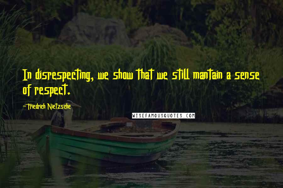 Friedrich Nietzsche Quotes: In disrespecting, we show that we still mantain a sense of respect.