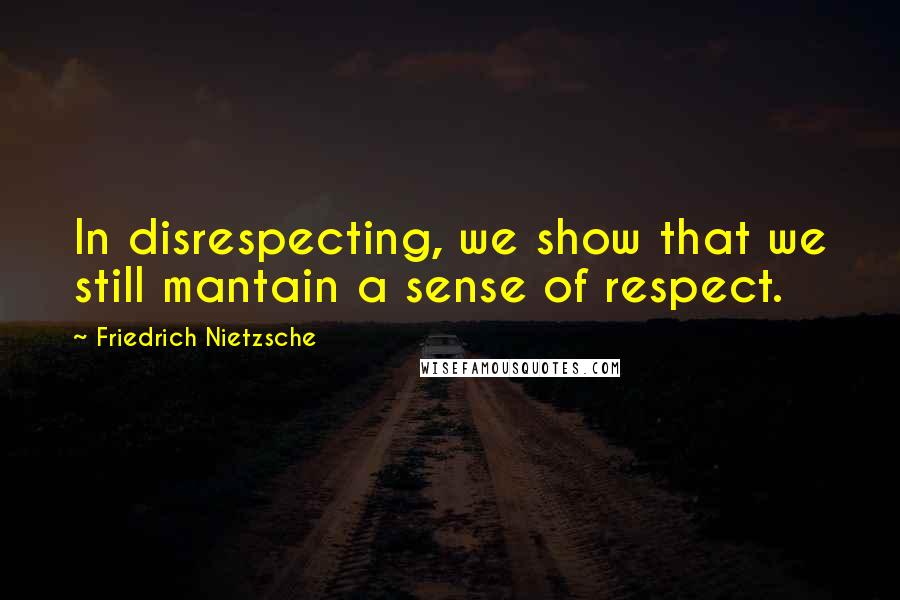 Friedrich Nietzsche Quotes: In disrespecting, we show that we still mantain a sense of respect.