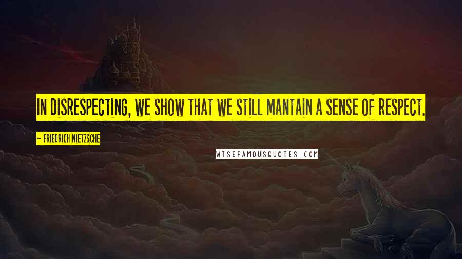 Friedrich Nietzsche Quotes: In disrespecting, we show that we still mantain a sense of respect.