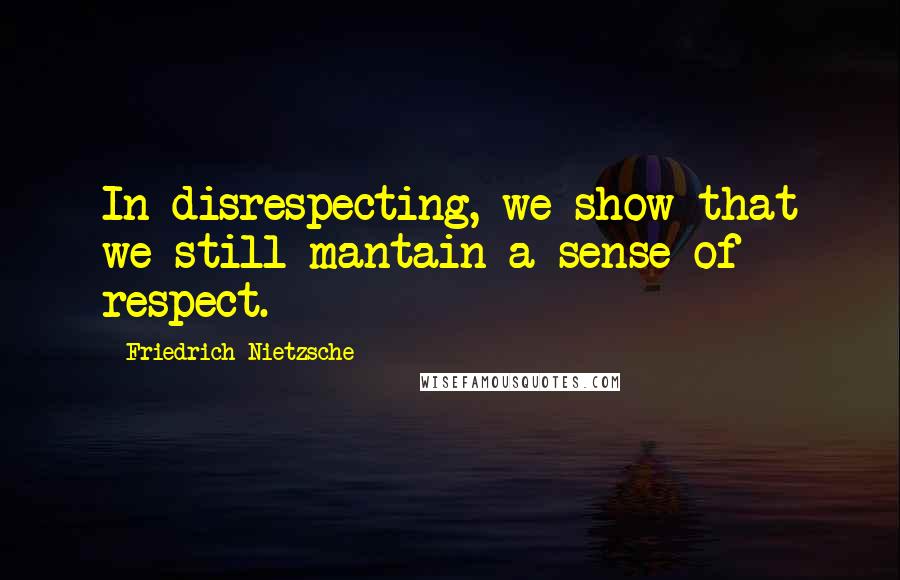 Friedrich Nietzsche Quotes: In disrespecting, we show that we still mantain a sense of respect.