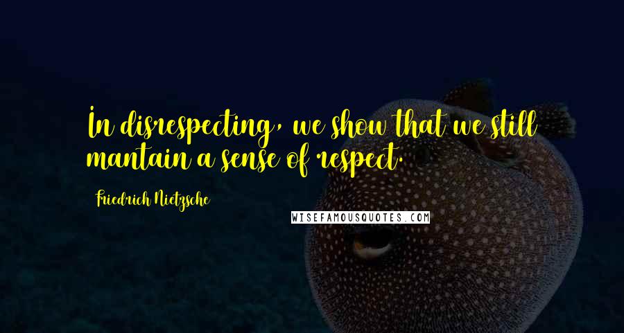 Friedrich Nietzsche Quotes: In disrespecting, we show that we still mantain a sense of respect.