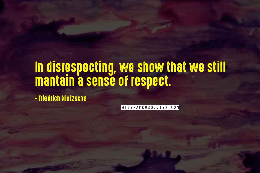 Friedrich Nietzsche Quotes: In disrespecting, we show that we still mantain a sense of respect.