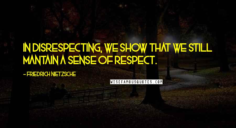 Friedrich Nietzsche Quotes: In disrespecting, we show that we still mantain a sense of respect.