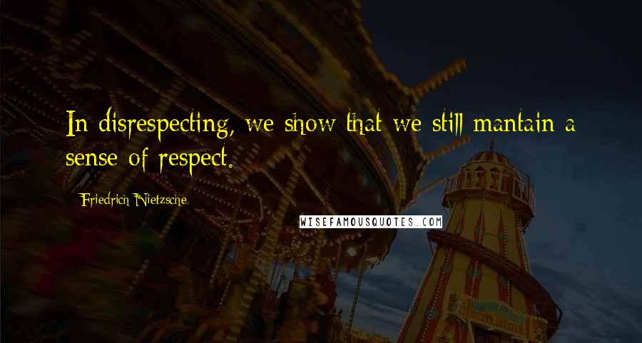 Friedrich Nietzsche Quotes: In disrespecting, we show that we still mantain a sense of respect.