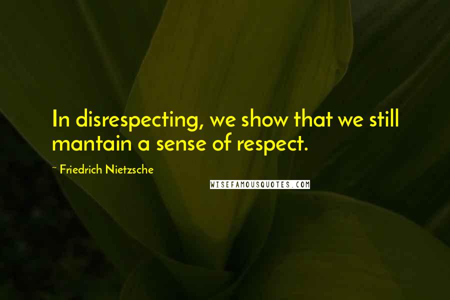 Friedrich Nietzsche Quotes: In disrespecting, we show that we still mantain a sense of respect.